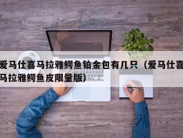 爱马仕喜马拉雅鳄鱼铂金包有几只（爱马仕喜马拉雅鳄鱼皮限量版）