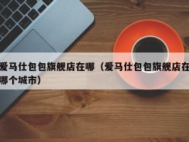 爱马仕包包旗舰店在哪（爱马仕包包旗舰店在哪个城市）