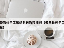 爱马仕手工编织包包教程视频（爱马仕纯手工包）
