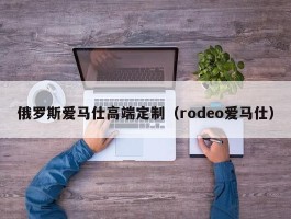 俄罗斯爱马仕高端定制（rodeo爱马仕）