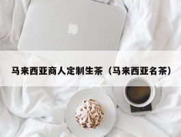 马来西亚商人定制生茶（马来西亚名茶）