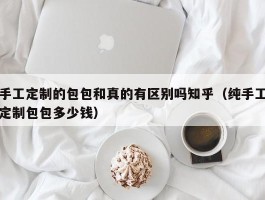 手工定制的包包和真的有区别吗知乎（纯手工定制包包多少钱）