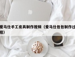 爱马仕手工皮具制作视频（爱马仕包包制作过程）