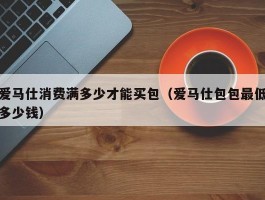爱马仕消费满多少才能买包（爱马仕包包最低多少钱）