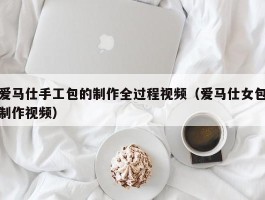 爱马仕手工包的制作全过程视频（爱马仕女包制作视频）