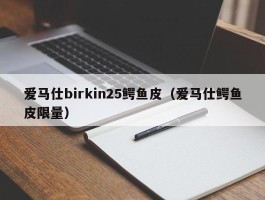 爱马仕birkin25鳄鱼皮（爱马仕鳄鱼皮限量）