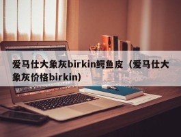 爱马仕大象灰birkin鳄鱼皮（爱马仕大象灰价格birkin）