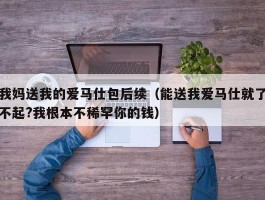 我妈送我的爱马仕包后续（能送我爱马仕就了不起?我根本不稀罕你的钱）