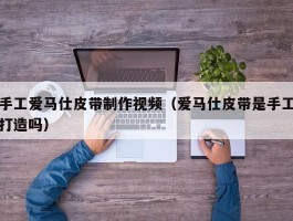 手工爱马仕皮带制作视频（爱马仕皮带是手工打造吗）