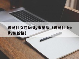 爱马仕女包kelly限量版（爱马仕 kelly包价格）