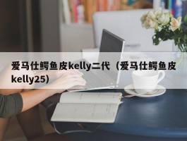 爱马仕鳄鱼皮kelly二代（爱马仕鳄鱼皮kelly25）