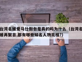 台湾名媛爱马仕假包是真的吗为什么（台湾名媛再聚首,都有哪些知名人物亮相?）