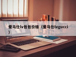 爱马仕lv包包价格（爱马仕lvgucci）