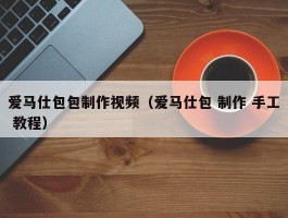 爱马仕包包制作视频（爱马仕包 制作 手工 教程）