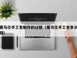 爱马仕手工包制作的过程（爱马仕手工包多少钱）