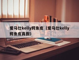 爱马仕kelly鳄鱼皮（爱马仕kelly鳄鱼皮真假）