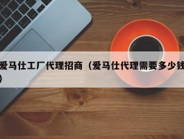 爱马仕工厂代理招商（爱马仕代理需要多少钱）