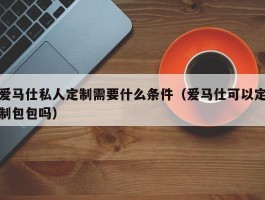 爱马仕私人定制需要什么条件（爱马仕可以定制包包吗）