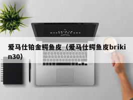 爱马仕铂金鳄鱼皮（爱马仕鳄鱼皮brikin30）