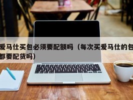 爱马仕买包必须要配额吗（每次买爱马仕的包都要配货吗）