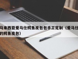 马来西亚爱马仕鳄鱼皮包包手工定制（爱马仕的鳄鱼皮包）