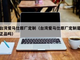 台湾爱马仕原厂定制（台湾爱马仕原厂定制是正品吗）