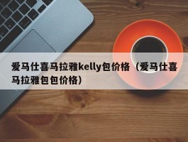 爱马仕喜马拉雅kelly包价格（爱马仕喜马拉雅包包价格）