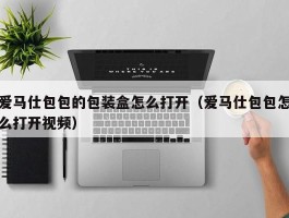 爱马仕包包的包装盒怎么打开（爱马仕包包怎么打开视频）