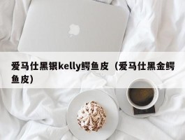 爱马仕黑银kelly鳄鱼皮（爱马仕黑金鳄鱼皮）