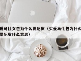 爱马仕女包为什么要配货（买爱马仕包为什么要配货什么意思）