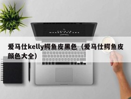 爱马仕kelly鳄鱼皮黑色（爱马仕鳄鱼皮颜色大全）