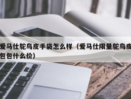 爱马仕鸵鸟皮手袋怎么样（爱马仕限量鸵鸟皮包包什么价）
