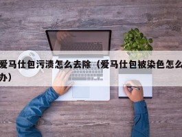 爱马仕包污渍怎么去除（爱马仕包被染色怎么办）