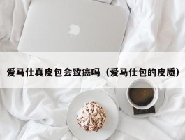 爱马仕真皮包会致癌吗（爱马仕包的皮质）