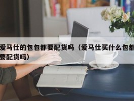 爱马仕的包包都要配货吗（爱马仕买什么包都要配货吗）