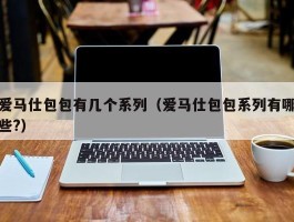 爱马仕包包有几个系列（爱马仕包包系列有哪些?）