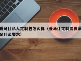 爱马仕私人定制包怎么样（爱马仕定制需要满足什么要求）