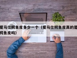 爱马仕鳄鱼皮多少一个（爱马仕鳄鱼皮真的是鳄鱼皮吗）