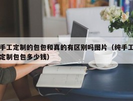 手工定制的包包和真的有区别吗图片（纯手工定制包包多少钱）