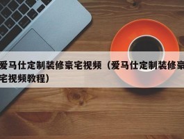 爱马仕定制装修豪宅视频（爱马仕定制装修豪宅视频教程）