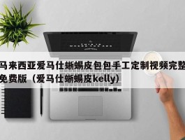 马来西亚爱马仕蜥蜴皮包包手工定制视频完整免费版（爱马仕蜥蜴皮kelly）