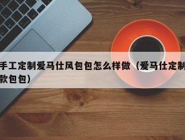手工定制爱马仕风包包怎么样做（爱马仕定制款包包）