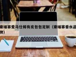 柬埔寨爱马仕稀有皮包包定制（柬埔寨香水品牌）