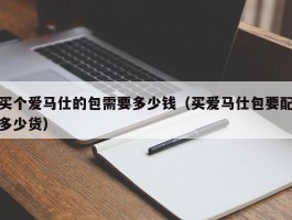 买个爱马仕的包需要多少钱（买爱马仕包要配多少货）