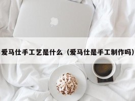 爱马仕手工艺是什么（爱马仕是手工制作吗）
