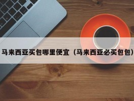 马来西亚买包哪里便宜（马来西亚必买包包）