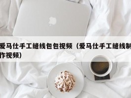 爱马仕手工缝线包包视频（爱马仕手工缝线制作视频）