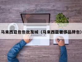 马来西亚包包批发城（马来西亚奢侈品牌包）