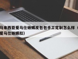 马来西亚爱马仕蜥蜴皮包包手工定制怎么样（爱马仕蜥蜴扣）