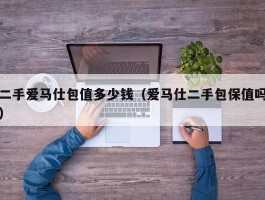二手爱马仕包值多少钱（爱马仕二手包保值吗）